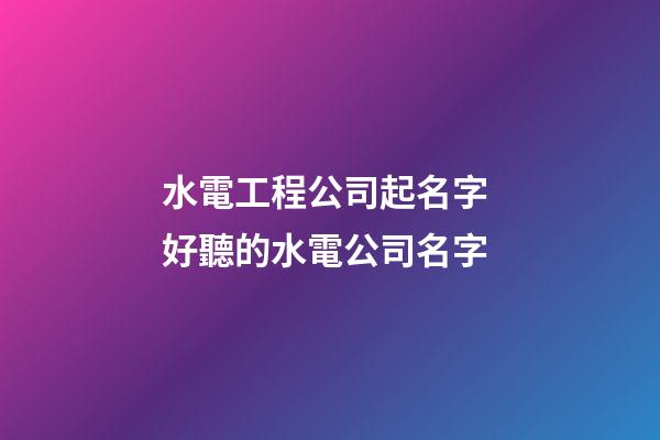 水電工程公司起名字 好聽的水電公司名字-第1張-公司起名-玄機(jī)派